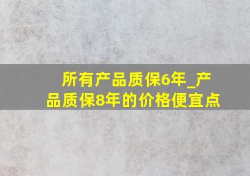 所有产品质保6年_产品质保8年的价格便宜点