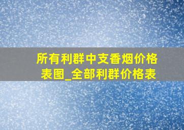 所有利群中支香烟价格表图_全部利群价格表