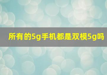 所有的5g手机都是双模5g吗