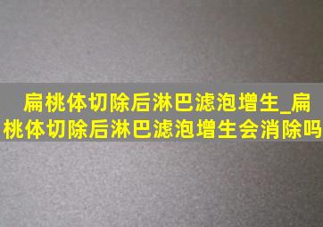 扁桃体切除后淋巴滤泡增生_扁桃体切除后淋巴滤泡增生会消除吗