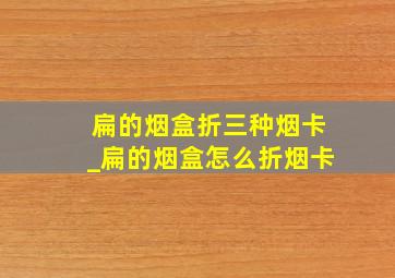 扁的烟盒折三种烟卡_扁的烟盒怎么折烟卡