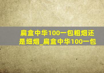 扁盒中华100一包粗烟还是细烟_扁盒中华100一包