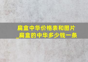 扁盒中华价格表和图片_扁盒的中华多少钱一条