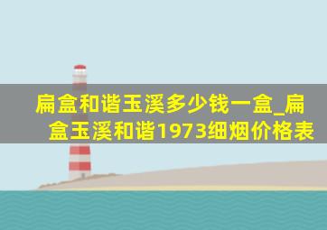 扁盒和谐玉溪多少钱一盒_扁盒玉溪和谐1973细烟价格表