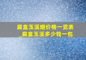 扁盒玉溪烟价格一览表_扁盒玉溪多少钱一包