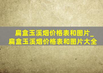 扁盒玉溪烟价格表和图片_扁盒玉溪烟价格表和图片大全