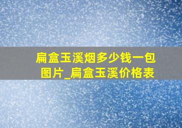 扁盒玉溪烟多少钱一包图片_扁盒玉溪价格表