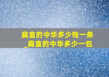 扁盒的中华多少钱一条_扁盒的中华多少一包