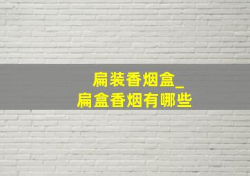 扁装香烟盒_扁盒香烟有哪些