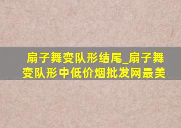 扇子舞变队形结尾_扇子舞变队形中(低价烟批发网)最美