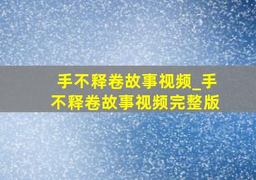 手不释卷故事视频_手不释卷故事视频完整版