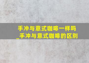 手冲与意式咖啡一样吗_手冲与意式咖啡的区别