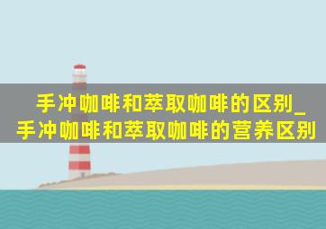 手冲咖啡和萃取咖啡的区别_手冲咖啡和萃取咖啡的营养区别