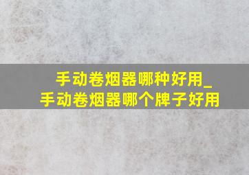 手动卷烟器哪种好用_手动卷烟器哪个牌子好用