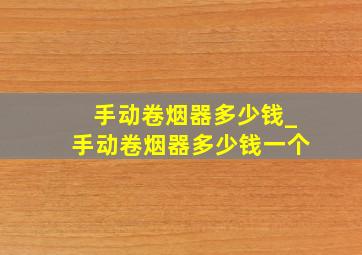 手动卷烟器多少钱_手动卷烟器多少钱一个