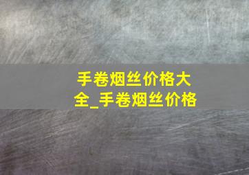 手卷烟丝价格大全_手卷烟丝价格