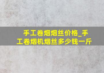 手工卷烟烟丝价格_手工卷烟机烟丝多少钱一斤