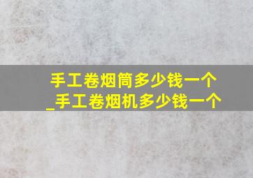 手工卷烟筒多少钱一个_手工卷烟机多少钱一个