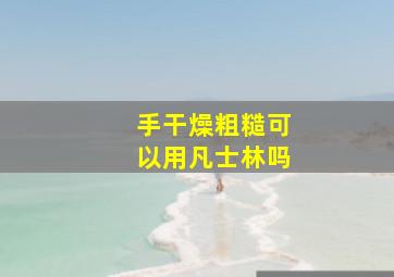 手干燥粗糙可以用凡士林吗