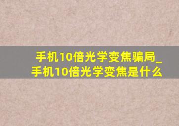 手机10倍光学变焦骗局_手机10倍光学变焦是什么