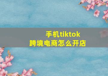 手机tiktok跨境电商怎么开店