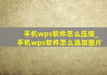 手机wps软件怎么压缩_手机wps软件怎么添加图片