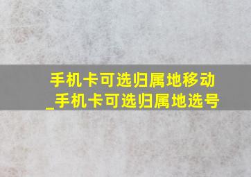 手机卡可选归属地移动_手机卡可选归属地选号