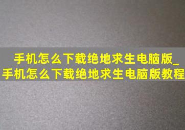 手机怎么下载绝地求生电脑版_手机怎么下载绝地求生电脑版教程