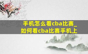 手机怎么看cba比赛_如何看cba比赛手机上