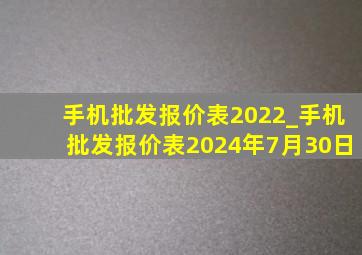 手机批发报价表2022_手机批发报价表2024年7月30日