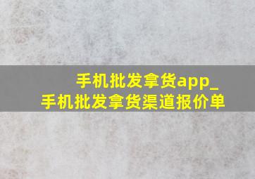 手机批发拿货app_手机批发拿货渠道报价单