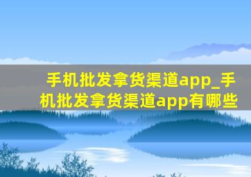 手机批发拿货渠道app_手机批发拿货渠道app有哪些