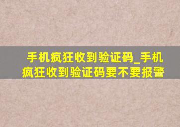 手机疯狂收到验证码_手机疯狂收到验证码要不要报警