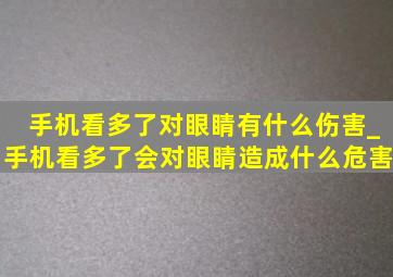 手机看多了对眼睛有什么伤害_手机看多了会对眼睛造成什么危害