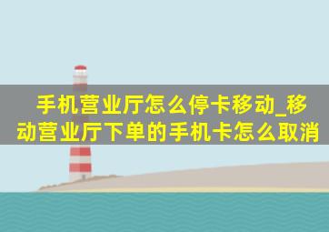 手机营业厅怎么停卡移动_移动营业厅下单的手机卡怎么取消