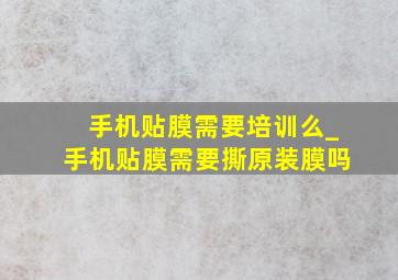 手机贴膜需要培训么_手机贴膜需要撕原装膜吗