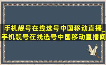 手机靓号在线选号中国移动直播_手机靓号在线选号中国移动直播间