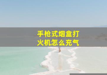 手枪式烟盒打火机怎么充气