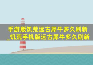 手游版饥荒远古犀牛多久刷新_饥荒手机版远古犀牛多久刷新