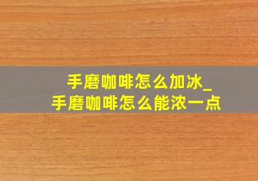 手磨咖啡怎么加冰_手磨咖啡怎么能浓一点