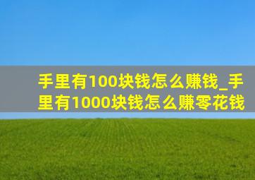 手里有100块钱怎么赚钱_手里有1000块钱怎么赚零花钱