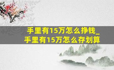 手里有15万怎么挣钱_手里有15万怎么存划算