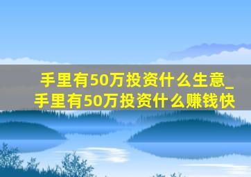 手里有50万投资什么生意_手里有50万投资什么赚钱快