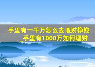 手里有一千万怎么去理财挣钱_手里有1000万如何理财