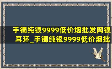 手镯纯银9999(低价烟批发网)银耳环_手镯纯银9999(低价烟批发网)