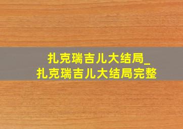 扎克瑞吉儿大结局_扎克瑞吉儿大结局完整