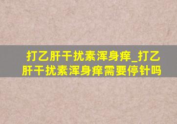 打乙肝干扰素浑身痒_打乙肝干扰素浑身痒需要停针吗