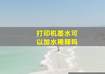 打印机墨水可以加水稀释吗