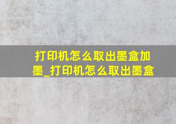 打印机怎么取出墨盒加墨_打印机怎么取出墨盒