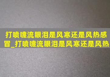 打喷嚏流眼泪是风寒还是风热感冒_打喷嚏流眼泪是风寒还是风热